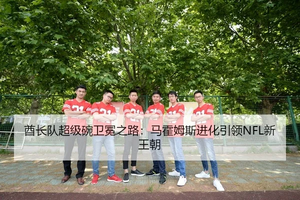 酋长队超级碗卫冕之路：马霍姆斯进化引领NFL新王朝