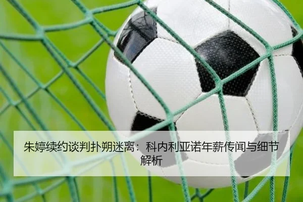 朱婷续约谈判扑朔迷离：科内利亚诺年薪传闻与细节解析