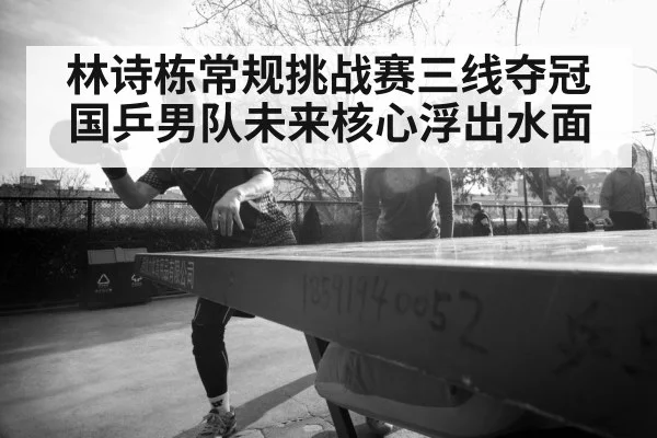 林诗栋常规挑战赛三线夺冠 国乒男队未来核心浮出水面