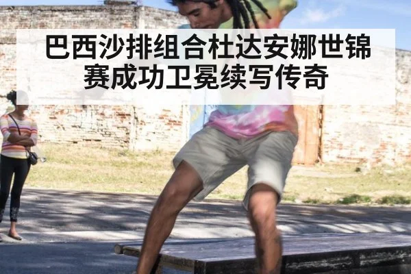 巴西沙排组合杜达安娜世锦赛成功卫冕续写传奇