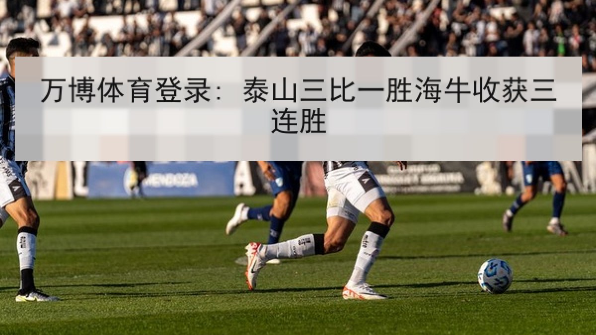万博体育登录: 泰山三比一胜海牛收获三连胜