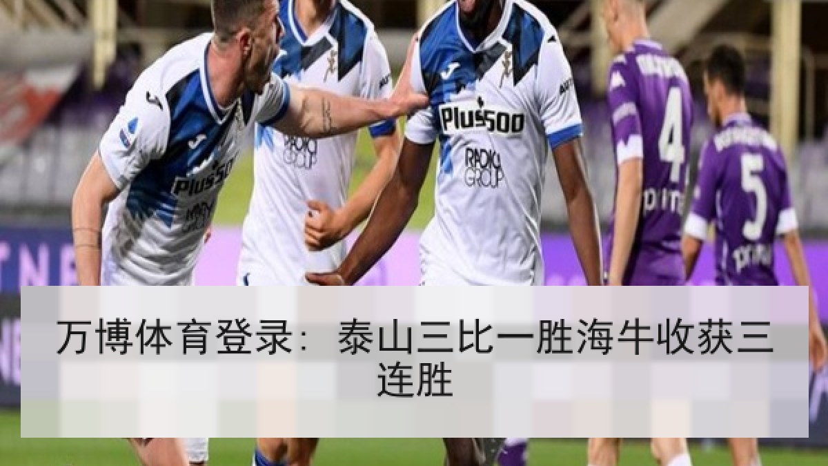 万博体育登录: 泰山三比一胜海牛收获三连胜