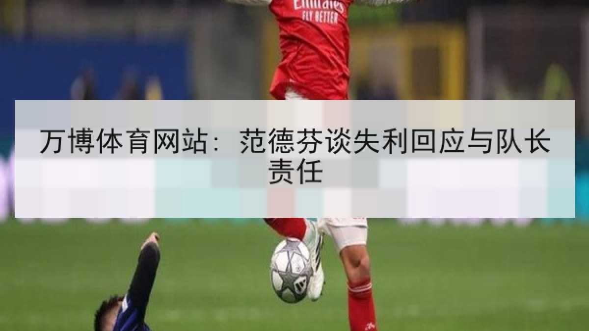 万博体育网站: 范德芬谈失利回应与队长责任